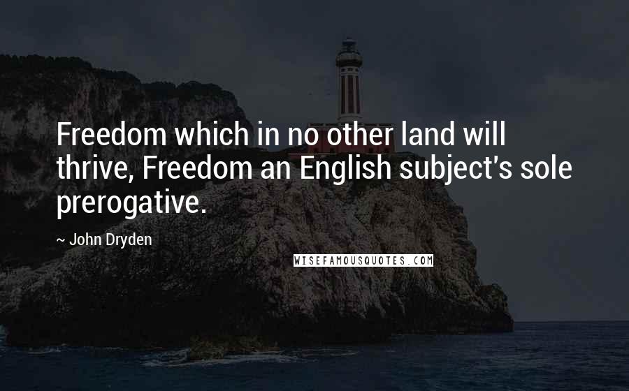 John Dryden Quotes: Freedom which in no other land will thrive, Freedom an English subject's sole prerogative.