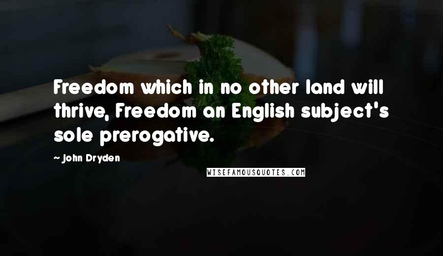 John Dryden Quotes: Freedom which in no other land will thrive, Freedom an English subject's sole prerogative.