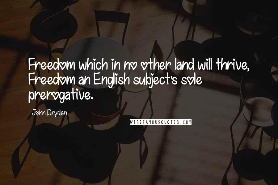 John Dryden Quotes: Freedom which in no other land will thrive, Freedom an English subject's sole prerogative.