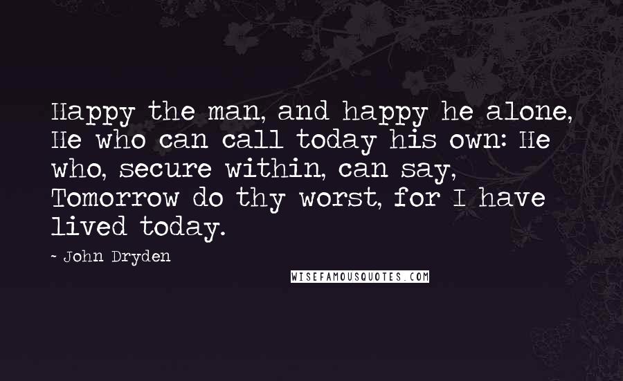 John Dryden Quotes: Happy the man, and happy he alone, He who can call today his own: He who, secure within, can say, Tomorrow do thy worst, for I have lived today.