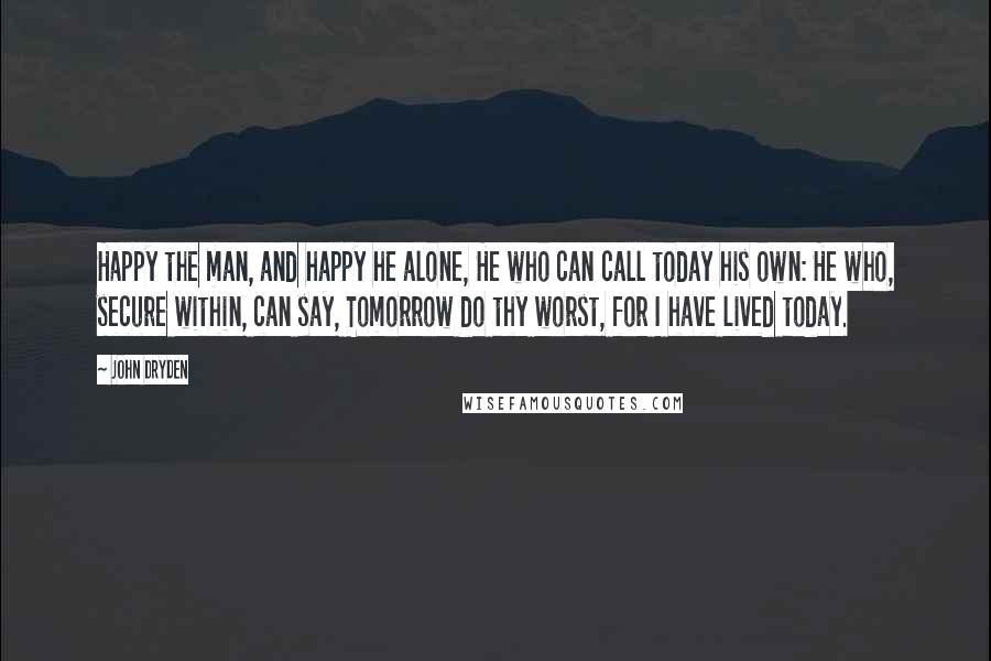 John Dryden Quotes: Happy the man, and happy he alone, He who can call today his own: He who, secure within, can say, Tomorrow do thy worst, for I have lived today.