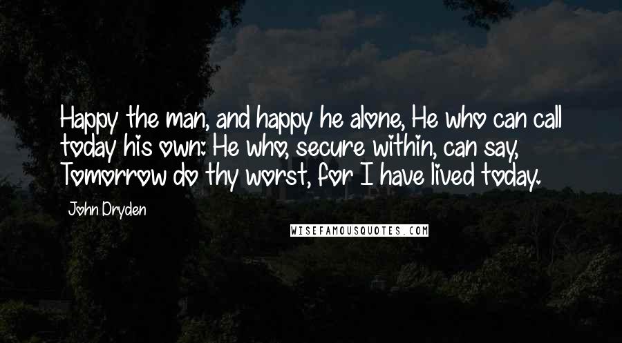 John Dryden Quotes: Happy the man, and happy he alone, He who can call today his own: He who, secure within, can say, Tomorrow do thy worst, for I have lived today.