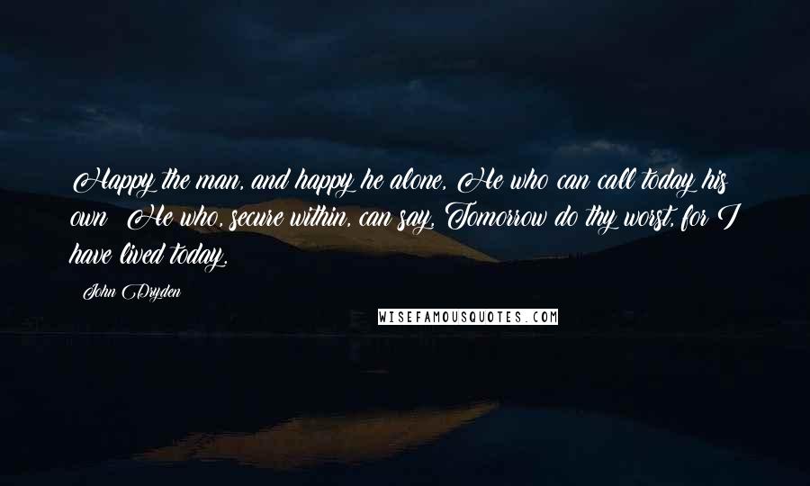 John Dryden Quotes: Happy the man, and happy he alone, He who can call today his own: He who, secure within, can say, Tomorrow do thy worst, for I have lived today.