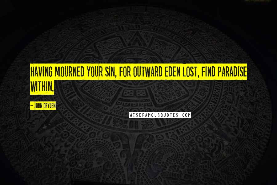 John Dryden Quotes: Having mourned your sin, for outward Eden lost, find paradise within.