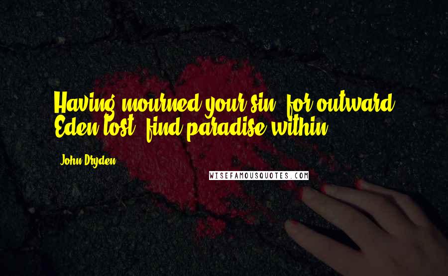 John Dryden Quotes: Having mourned your sin, for outward Eden lost, find paradise within.