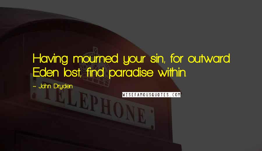 John Dryden Quotes: Having mourned your sin, for outward Eden lost, find paradise within.