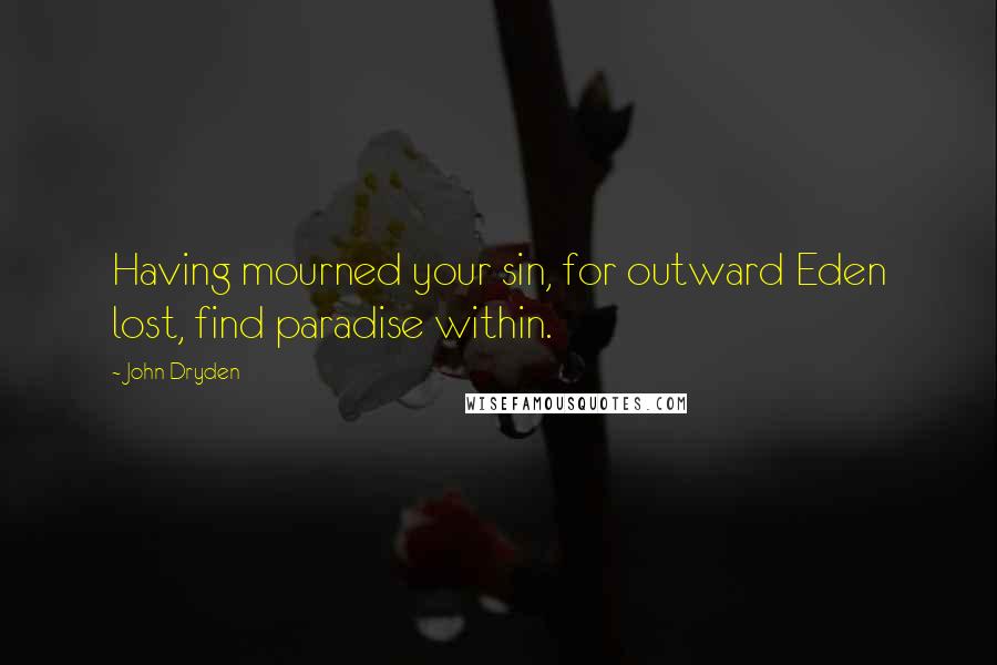 John Dryden Quotes: Having mourned your sin, for outward Eden lost, find paradise within.