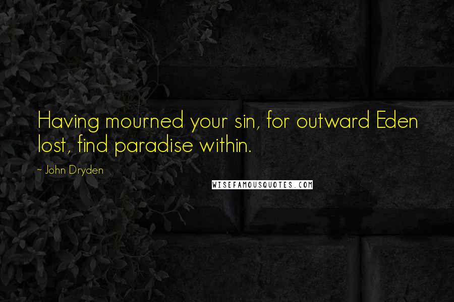 John Dryden Quotes: Having mourned your sin, for outward Eden lost, find paradise within.