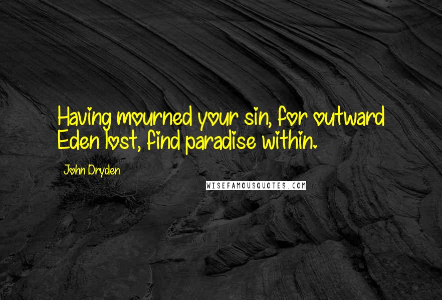John Dryden Quotes: Having mourned your sin, for outward Eden lost, find paradise within.