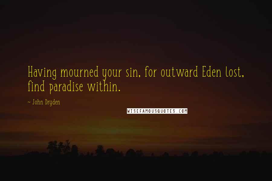 John Dryden Quotes: Having mourned your sin, for outward Eden lost, find paradise within.