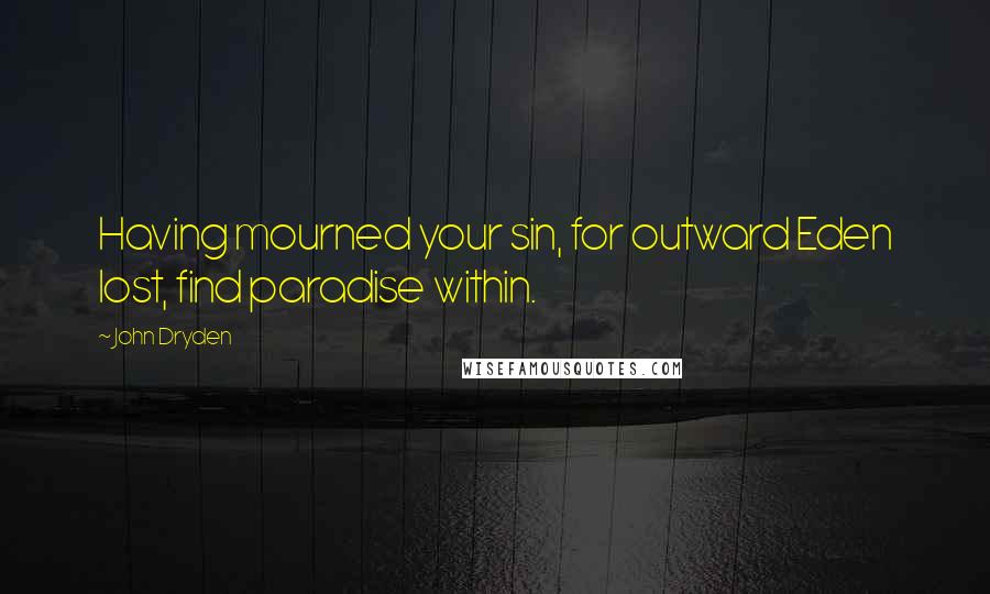 John Dryden Quotes: Having mourned your sin, for outward Eden lost, find paradise within.