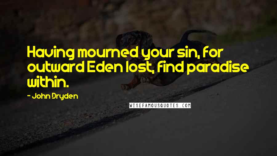 John Dryden Quotes: Having mourned your sin, for outward Eden lost, find paradise within.