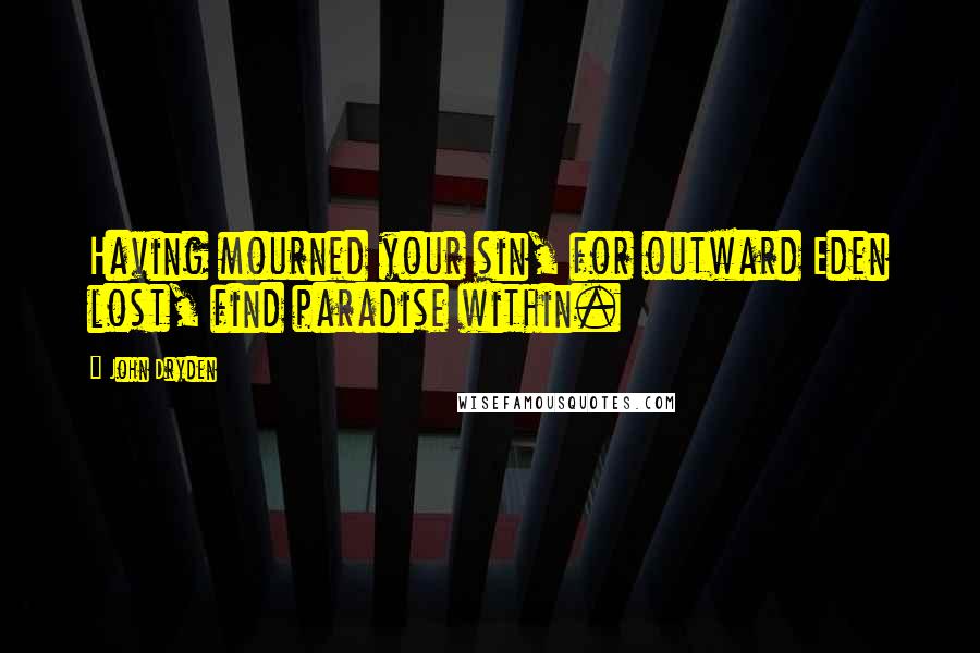 John Dryden Quotes: Having mourned your sin, for outward Eden lost, find paradise within.