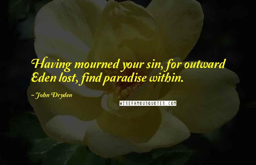 John Dryden Quotes: Having mourned your sin, for outward Eden lost, find paradise within.