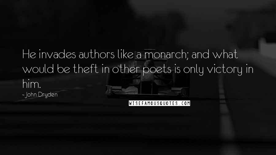 John Dryden Quotes: He invades authors like a monarch; and what would be theft in other poets is only victory in him.