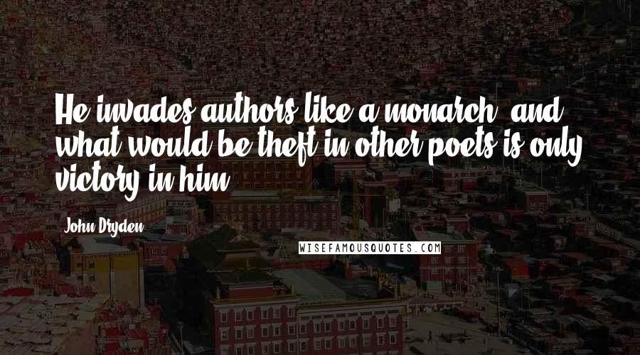 John Dryden Quotes: He invades authors like a monarch; and what would be theft in other poets is only victory in him.