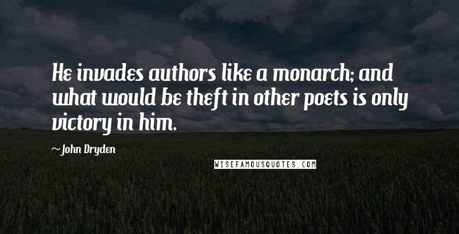 John Dryden Quotes: He invades authors like a monarch; and what would be theft in other poets is only victory in him.