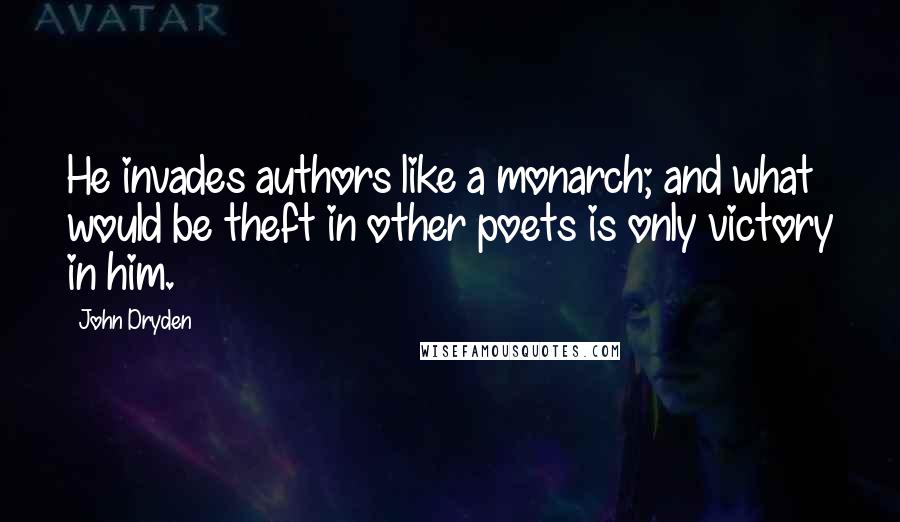 John Dryden Quotes: He invades authors like a monarch; and what would be theft in other poets is only victory in him.