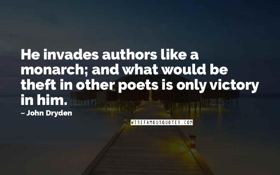 John Dryden Quotes: He invades authors like a monarch; and what would be theft in other poets is only victory in him.