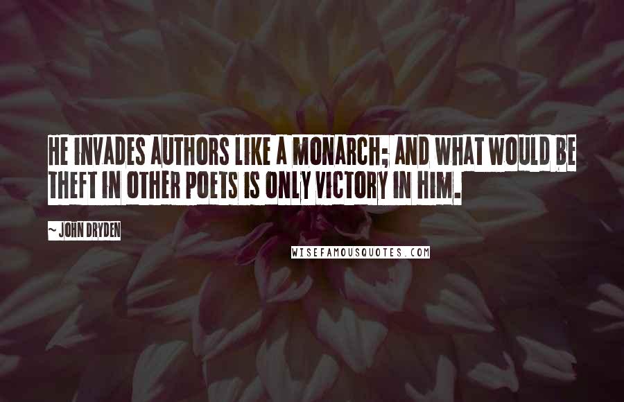 John Dryden Quotes: He invades authors like a monarch; and what would be theft in other poets is only victory in him.