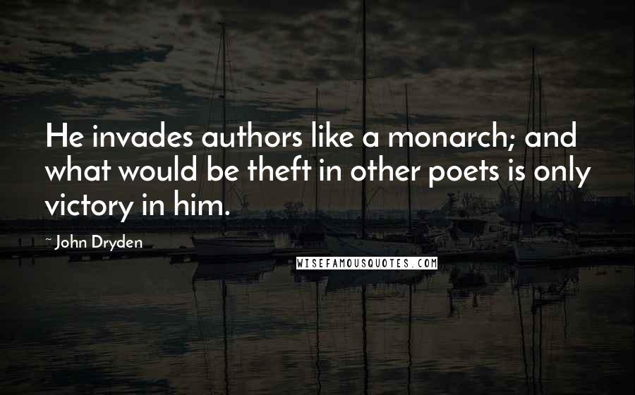 John Dryden Quotes: He invades authors like a monarch; and what would be theft in other poets is only victory in him.