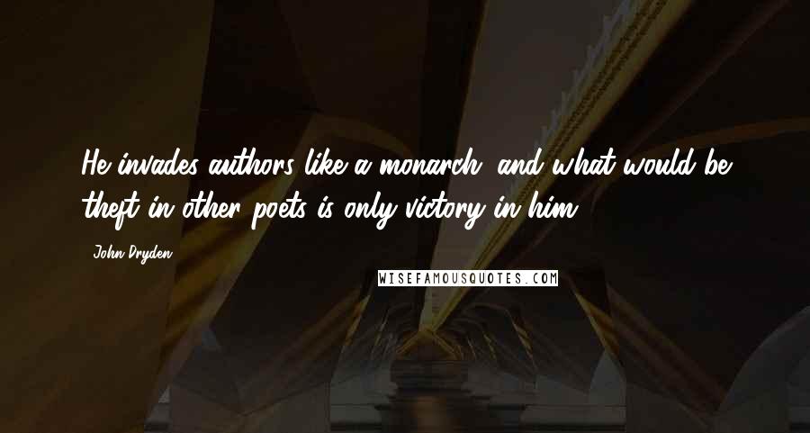 John Dryden Quotes: He invades authors like a monarch; and what would be theft in other poets is only victory in him.