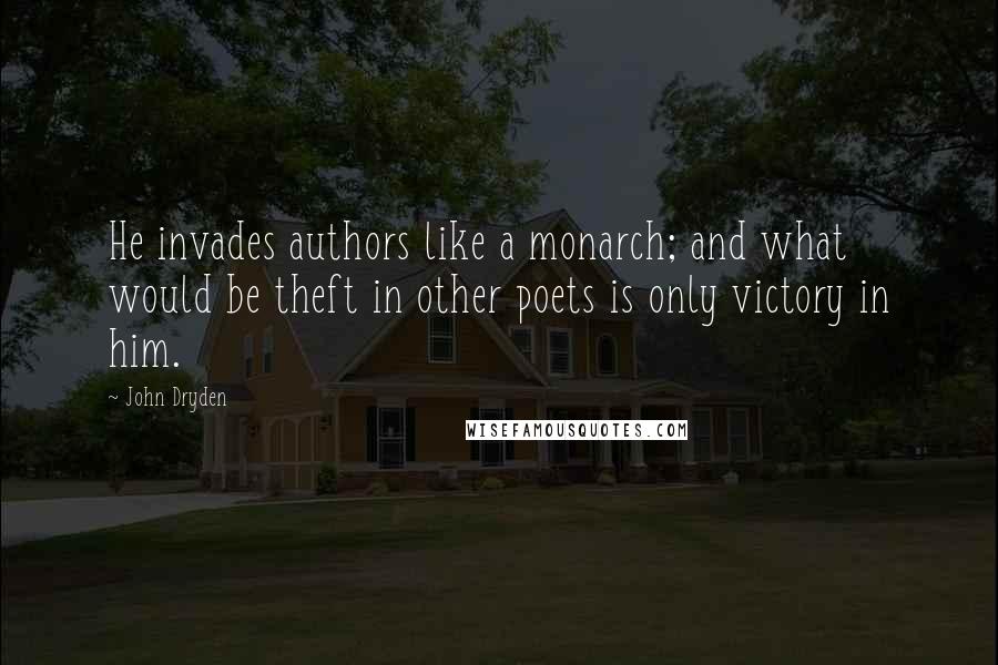 John Dryden Quotes: He invades authors like a monarch; and what would be theft in other poets is only victory in him.