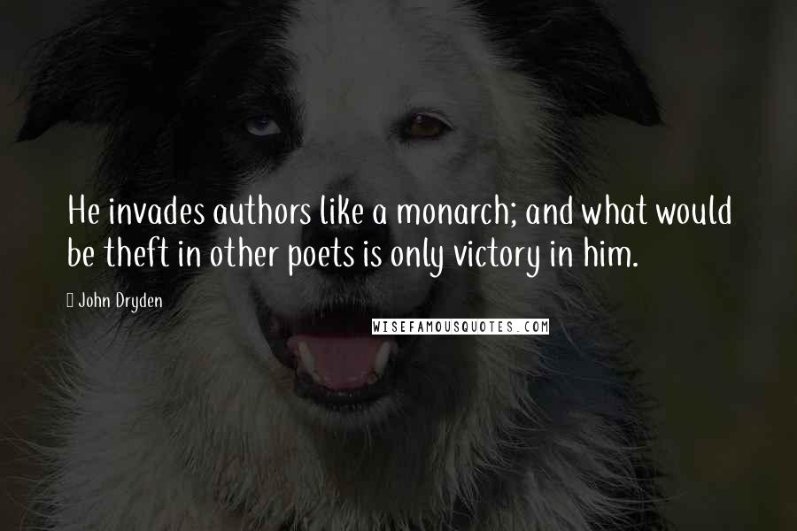 John Dryden Quotes: He invades authors like a monarch; and what would be theft in other poets is only victory in him.