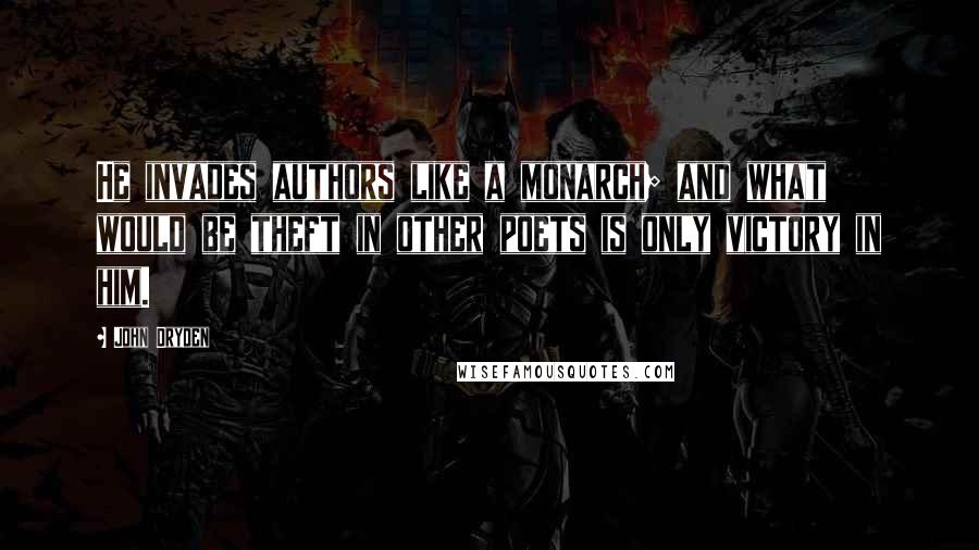 John Dryden Quotes: He invades authors like a monarch; and what would be theft in other poets is only victory in him.