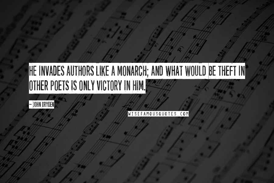 John Dryden Quotes: He invades authors like a monarch; and what would be theft in other poets is only victory in him.