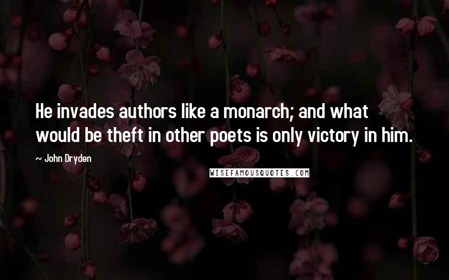 John Dryden Quotes: He invades authors like a monarch; and what would be theft in other poets is only victory in him.