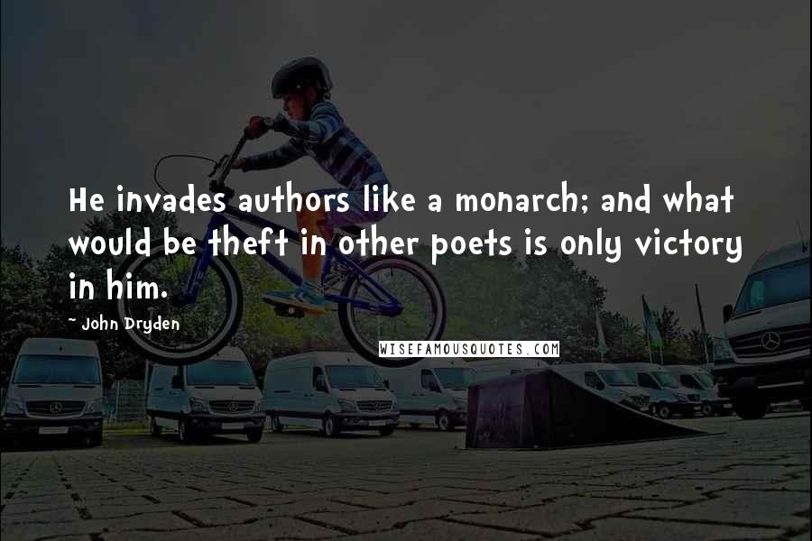 John Dryden Quotes: He invades authors like a monarch; and what would be theft in other poets is only victory in him.