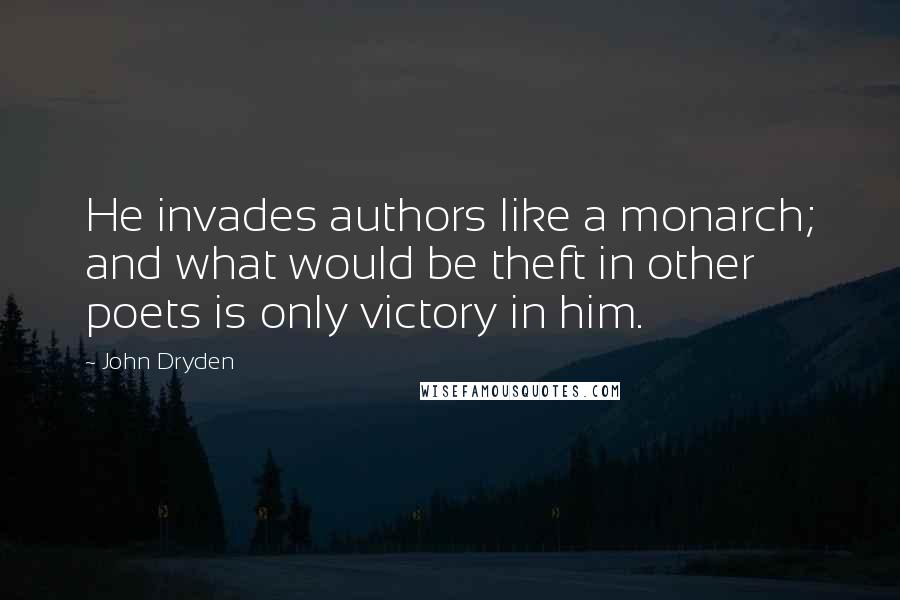 John Dryden Quotes: He invades authors like a monarch; and what would be theft in other poets is only victory in him.