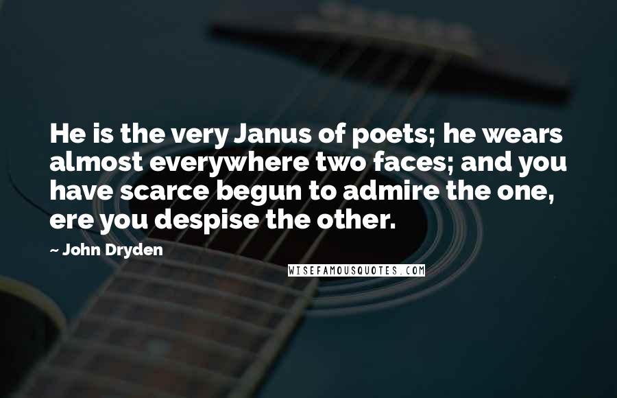 John Dryden Quotes: He is the very Janus of poets; he wears almost everywhere two faces; and you have scarce begun to admire the one, ere you despise the other.