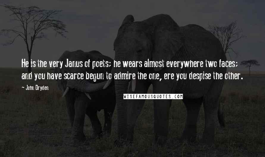 John Dryden Quotes: He is the very Janus of poets; he wears almost everywhere two faces; and you have scarce begun to admire the one, ere you despise the other.