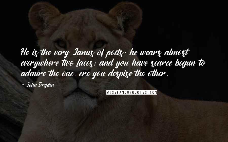 John Dryden Quotes: He is the very Janus of poets; he wears almost everywhere two faces; and you have scarce begun to admire the one, ere you despise the other.