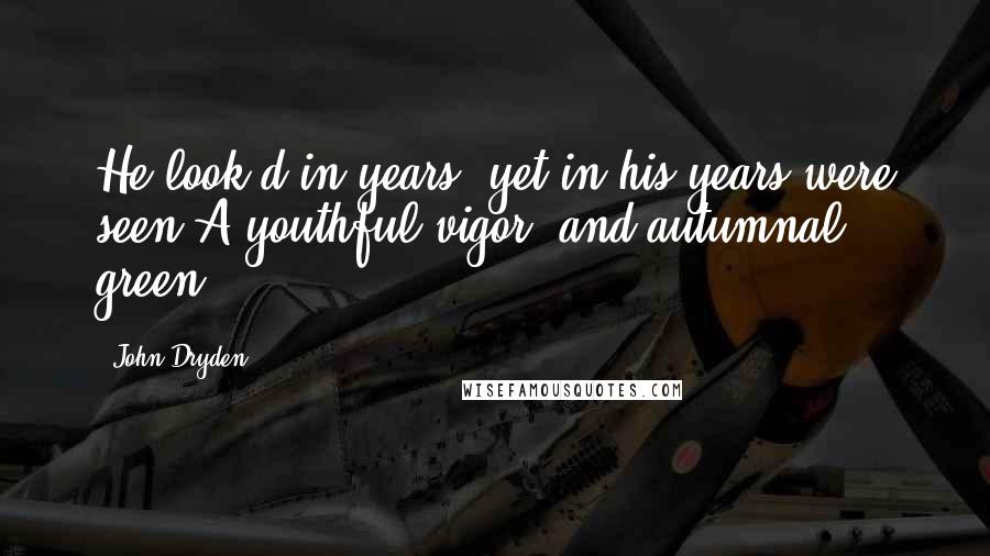 John Dryden Quotes: He look'd in years, yet in his years were seen A youthful vigor, and autumnal green.