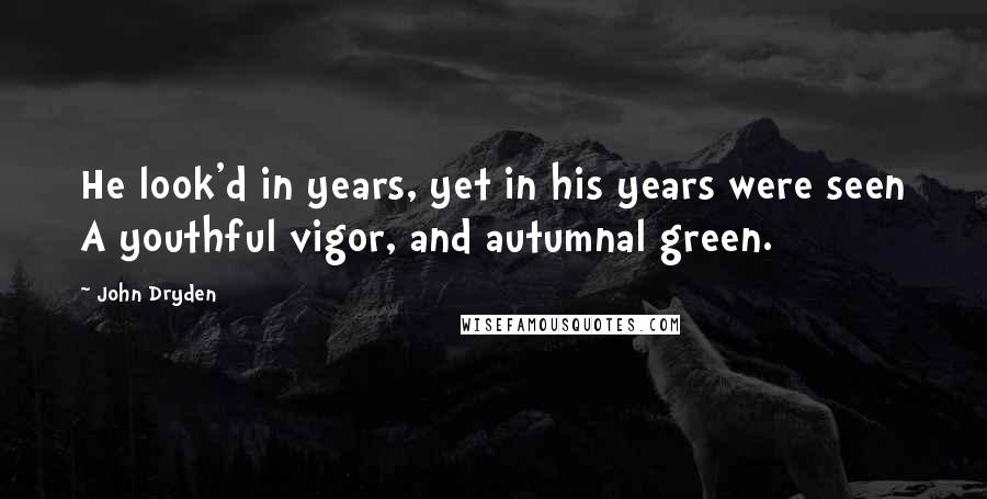 John Dryden Quotes: He look'd in years, yet in his years were seen A youthful vigor, and autumnal green.
