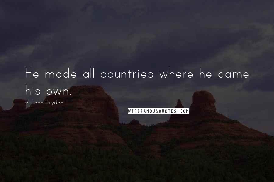John Dryden Quotes: He made all countries where he came his own.