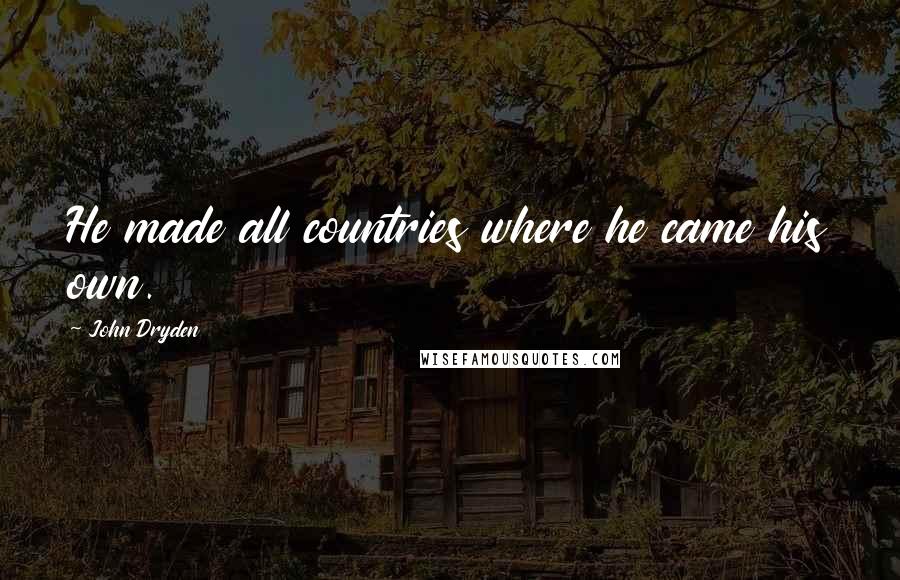 John Dryden Quotes: He made all countries where he came his own.
