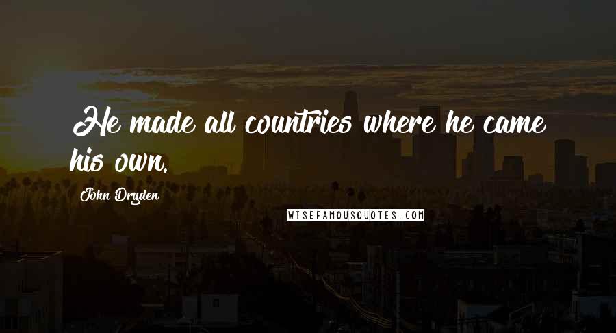 John Dryden Quotes: He made all countries where he came his own.