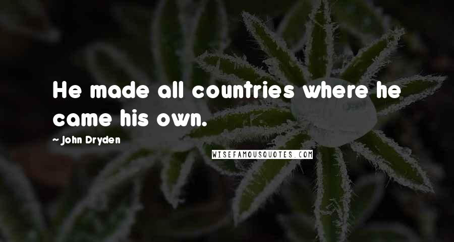 John Dryden Quotes: He made all countries where he came his own.