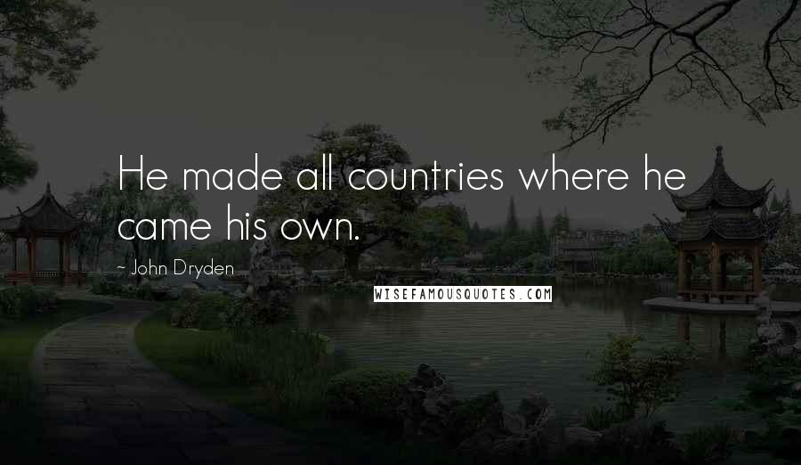 John Dryden Quotes: He made all countries where he came his own.