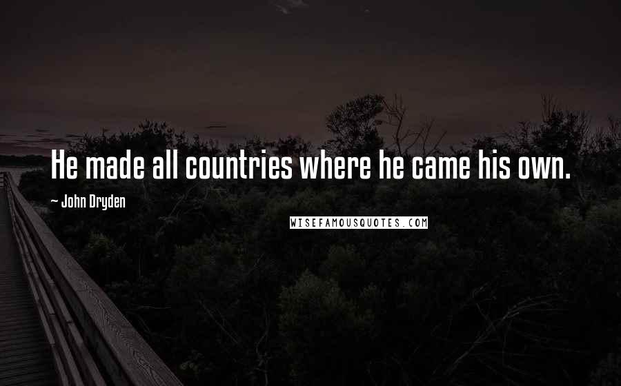 John Dryden Quotes: He made all countries where he came his own.