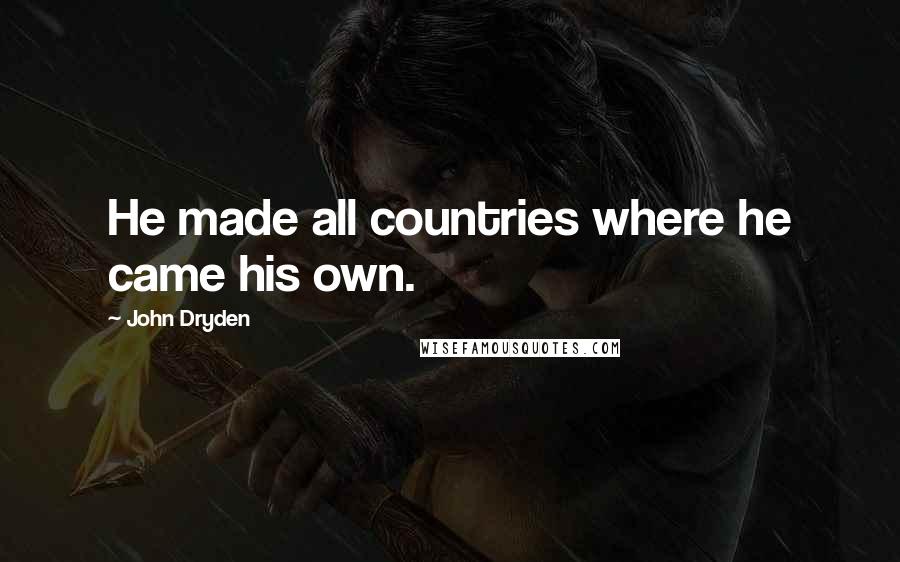 John Dryden Quotes: He made all countries where he came his own.