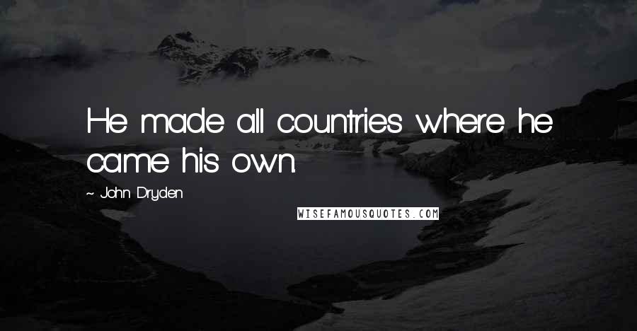 John Dryden Quotes: He made all countries where he came his own.