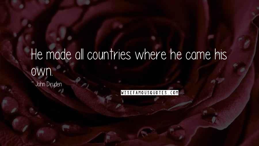 John Dryden Quotes: He made all countries where he came his own.