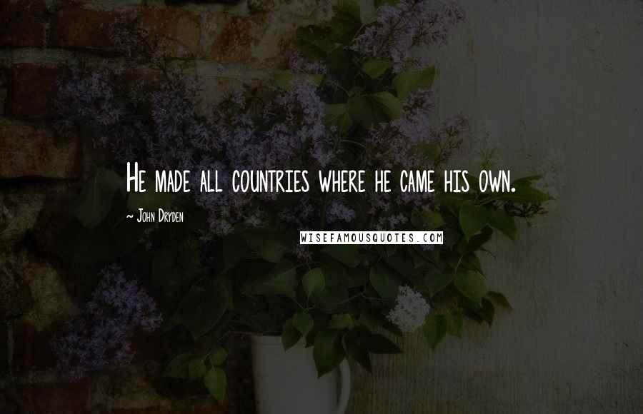 John Dryden Quotes: He made all countries where he came his own.