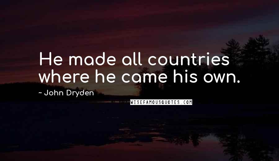 John Dryden Quotes: He made all countries where he came his own.