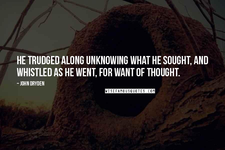 John Dryden Quotes: He trudged along unknowing what he sought, And whistled as he went, for want of thought.